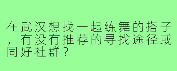 在武汉想找一起练舞的搭子,有没有推荐的寻找途径或同好社群?