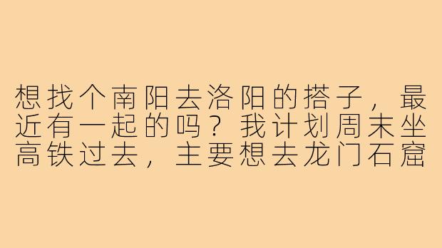 想找个南阳去洛阳的搭子，最近有一起的吗？我计划周末坐高铁过去，主要想去龙门石窟和老城逛逛，有没有时间合适的朋友结伴同行？可以分摊攻略、互相拍照，路上也能有个照应～-南阳去洛阳搭子
