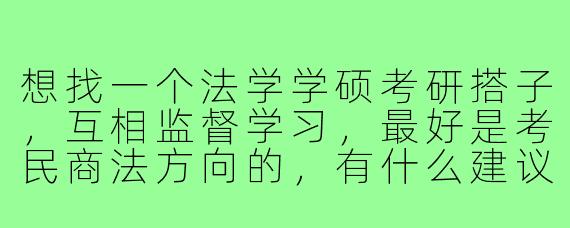 想找一个法学学硕考研搭子，互相监督学习，最好是考民商法方向的，有什么建议吗？
