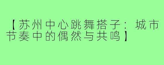 【苏州中心跳舞搭子：城市节奏中的偶然与共鸣】