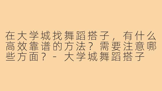 在大学城找舞蹈搭子，有什么高效靠谱的方法？需要注意哪些方面？-大学城舞蹈搭子