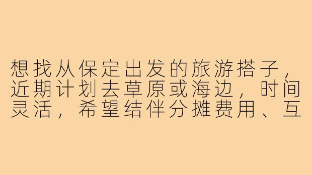 想找从保定出发的旅游搭子，近期计划去草原或海边，时间灵活，希望结伴分摊费用、互相拍照，有没有同样想法的朋友？-保定出发的旅游搭子