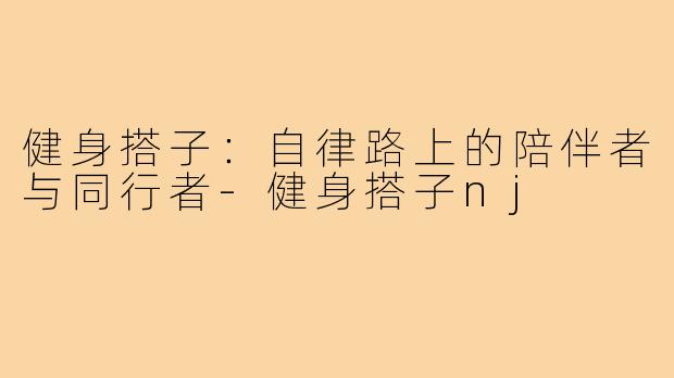 健身搭子:自律路上的陪伴者与同行者-健身搭子nj