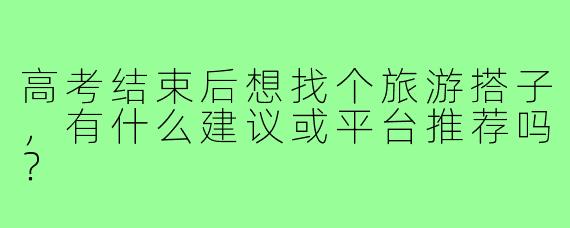高考结束后想找个旅游搭子,有什么建议或平台推荐吗?
