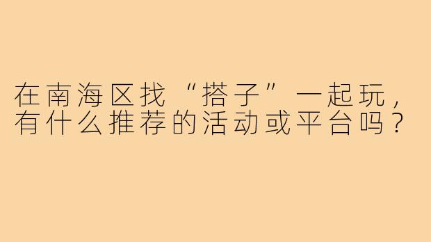 在南海区找“搭子”一起玩，有什么推荐的活动或平台吗？