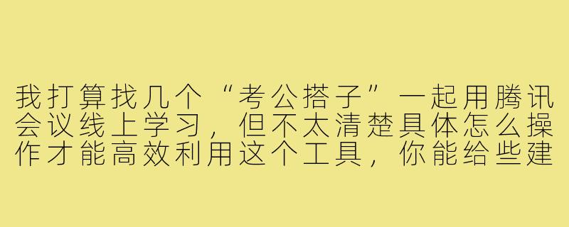 我打算找几个“考公搭子”一起用腾讯会议线上学习，但不太清楚具体怎么操作才能高效利用这个工具，你能给些建议吗？-考公搭子腾讯会议