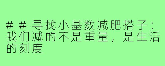 ##寻找小基数减肥搭子:我们减的不是重量,是生活的刻度