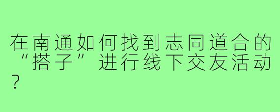 在南通如何找到志同道合的“搭子”进行线下交友活动？