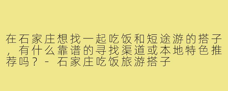 在石家庄想找一起吃饭和短途游的搭子,有什么靠谱的寻找渠道或本地特色推荐吗?-石家庄吃饭旅游搭子