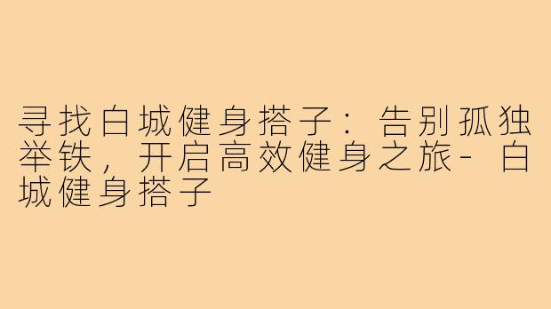 寻找白城健身搭子：告别孤独举铁，开启高效健身之旅-白城健身搭子