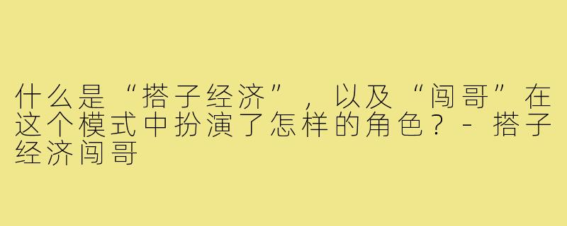 什么是“搭子经济”，以及“闯哥”在这个模式中扮演了怎样的角色？-搭子经济闯哥