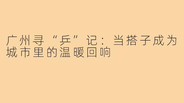 广州寻“乒”记：当搭子成为城市里的温暖回响