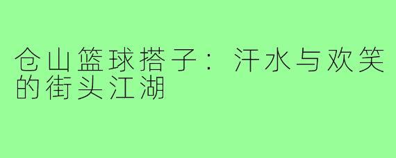 仓山篮球搭子：汗水与欢笑的街头江湖