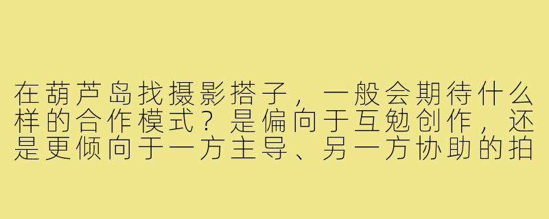 在葫芦岛找摄影搭子，一般会期待什么样的合作模式？是偏向于互勉创作，还是更倾向于一方主导、另一方协助的拍摄呢？-葫芦岛摄影搭子
