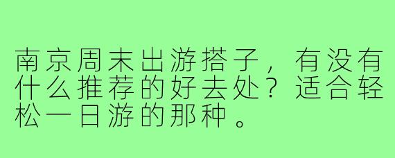 南京周末出游搭子,有没有什么推荐的好去处?适合轻松一日游的那种。