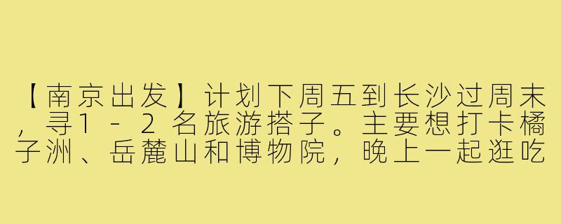 【南京出发】计划下周五到长沙过周末，寻1-2名旅游搭子。主要想打卡橘子洲、岳麓山和博物院，晚上一起逛吃坡子街。希望找性格随和、作息规律的小伙伴，费用AA，行程可商量。有同期出发的朋友吗？-南京到长沙旅游搭子