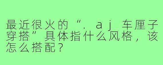 最近很火的“.aj车厘子穿搭”具体指什么风格，该怎么搭配？