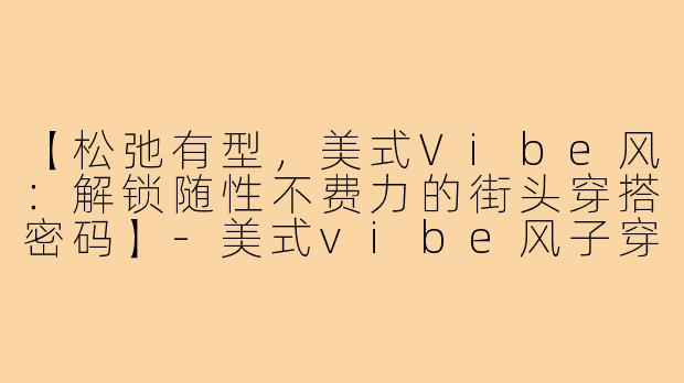 【松弛有型，美式Vibe风：解锁随性不费力的街头穿搭密码】-美式vibe风子穿搭