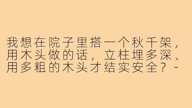 我想在院子里搭一个秋千架，用木头做的话，立柱埋多深、用多粗的木头才结实安全？-搭秋千架子