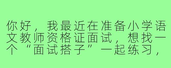 你好，我最近在准备小学语文教师资格证面试，想找一个“面试搭子”一起练习，互相点评。请问你也是正在准备面试吗？如果是的话，你希望我们以什么样的方式一起练习呢？比如模拟试讲、结构化问答互练，还是分享备考资料？