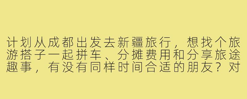 计划从成都出发去新疆旅行，想找个旅游搭子一起拼车、分摊费用和分享旅途趣事，有没有同样时间合适的朋友？对行程和预算有什么建议？-成都去新疆的旅游搭子