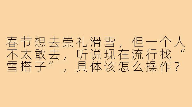 春节想去崇礼滑雪，但一个人不太敢去，听说现在流行找“雪搭子”，具体该怎么操作？需要注意什么？