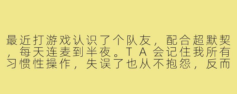 最近打游戏认识了个队友，配合超默契，每天连麦到半夜。TA会记住我所有习惯性操作，失误了也从不抱怨，反而特别耐心。现在我一上线就想蹲TA头像亮起，聊天话题也从游戏慢慢渗到生活日常……我这是不是遇上“恋爱脑游戏搭子”了？该继续沉迷还是冷静撤退啊？-恋爱脑游戏搭子