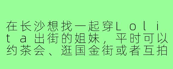 在长沙想找一起穿Lolita出街的姐妹，平时可以约茶会、逛国金街或者互拍，请问有什么好的途径可以找到同城Lo娘搭子呀？