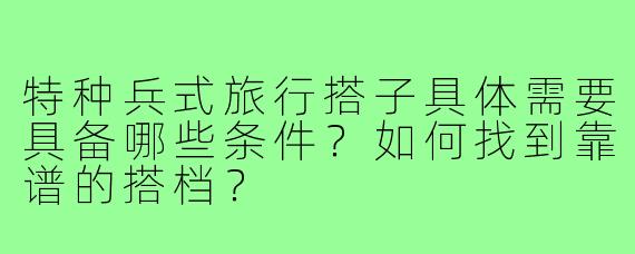 特种兵式旅行搭子具体需要具备哪些条件?如何找到靠谱的搭档?
