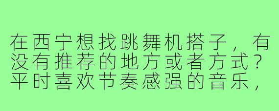 在西宁想找跳舞机搭子，有没有推荐的地方或者方式？平时喜欢节奏感强的音乐，希望找个能一起练舞、互相鼓励的伙伴！