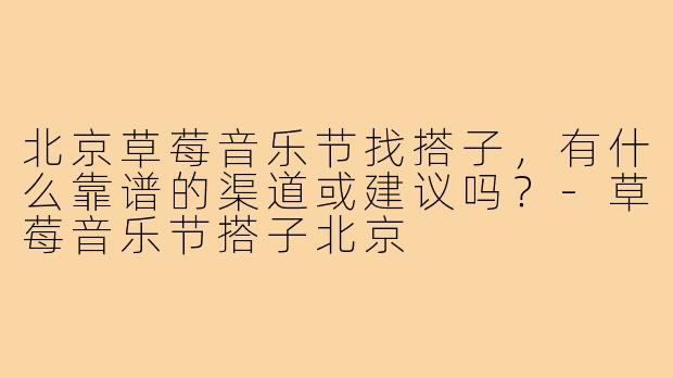 北京草莓音乐节找搭子，有什么靠谱的渠道或建议吗？-草莓音乐节搭子北京
