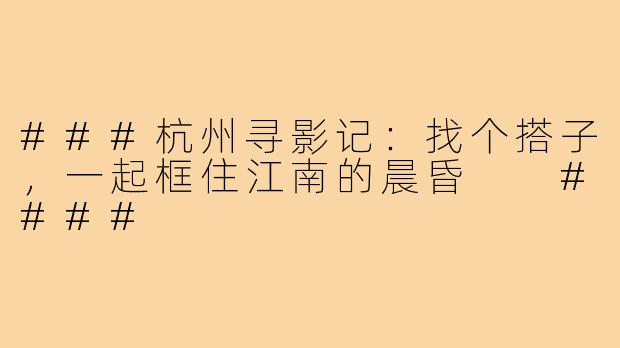 ###杭州寻影记：找个搭子，一起框住江南的晨昏

####