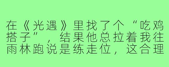 在《光遇》里找了个“吃鸡搭子”，结果他总拉着我往雨林跑说是练走位，这合理吗？
