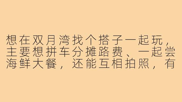 想在双月湾找个搭子一起玩，主要想拼车分摊路费、一起尝海鲜大餐，还能互相拍照，有没有同样计划的朋友？时间大概在端午前后，行程可以商量！