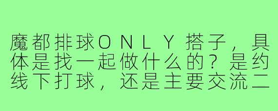 魔都排球ONLY搭子，具体是找一起做什么的？是约线下打球，还是主要交流二次元排球相关？