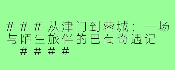 ###从津门到蓉城：一场与陌生旅伴的巴蜀奇遇记

####