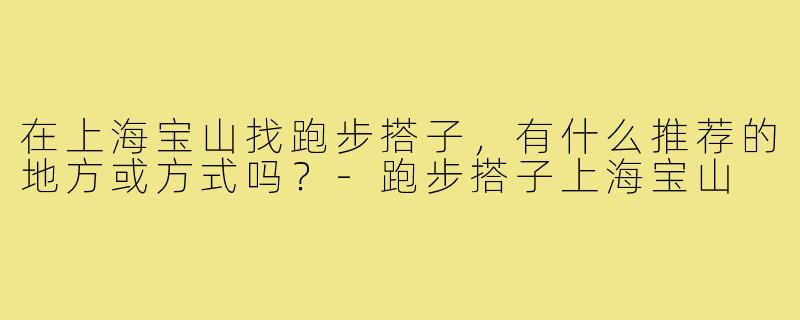 在上海宝山找跑步搭子,有什么推荐的地方或方式吗?-跑步搭子上海宝山