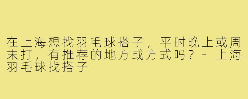 在上海想找羽毛球搭子，平时晚上或周末打，有推荐的地方或方式吗？-上海羽毛球找搭子