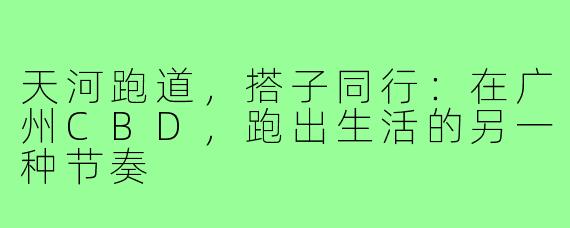 天河跑道，搭子同行：在广州CBD，跑出生活的另一种节奏