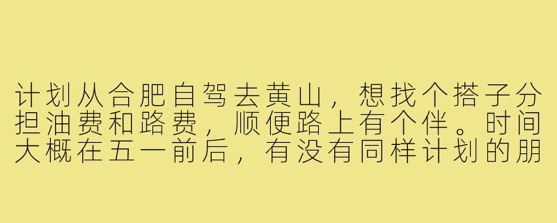计划从合肥自驾去黄山，想找个搭子分担油费和路费，顺便路上有个伴。时间大概在五一前后，有没有同样计划的朋友？可以一起商量路线和行程，男女不限，希望性格随和、不事儿。-合肥到黄山自驾搭子