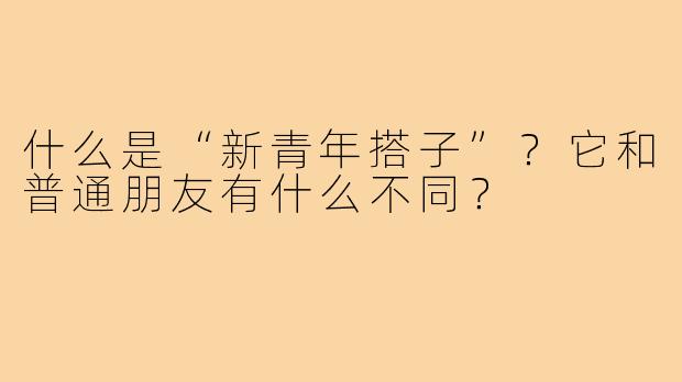 什么是“新青年搭子”？它和普通朋友有什么不同？