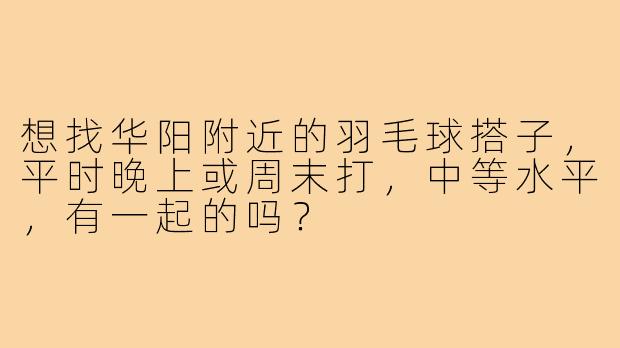 想找华阳附近的羽毛球搭子，平时晚上或周末打，中等水平，有一起的吗？