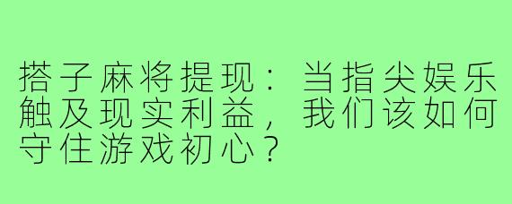 搭子麻将提现：当指尖娱乐触及现实利益，我们该如何守住游戏初心？