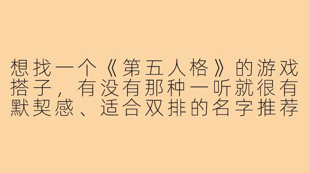 想找一个《第五人格》的游戏搭子，有没有那种一听就很有默契感、适合双排的名字推荐？-第五人格游戏搭子名字