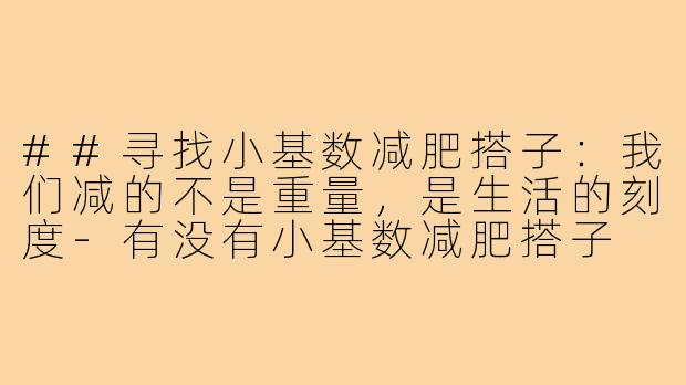 ##寻找小基数减肥搭子:我们减的不是重量,是生活的刻度-有没有小基数减肥搭子