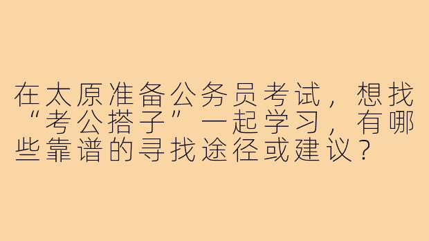 在太原准备公务员考试，想找“考公搭子”一起学习，有哪些靠谱的寻找途径或建议？
