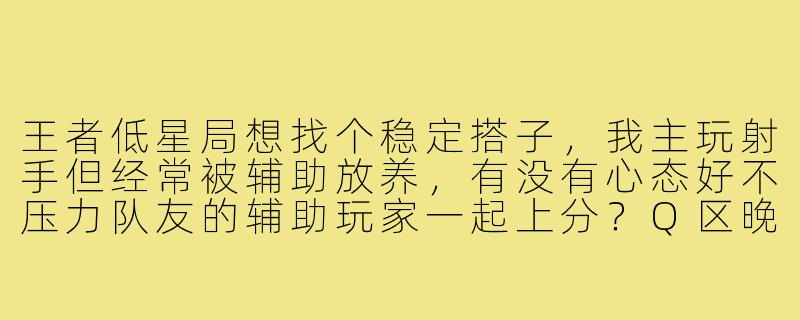 王者低星局想找个稳定搭子,我主玩射手但经常被辅助放养,有没有心态好不压力队友的辅助玩家一起上分?Q区晚上在线,不要求技术多强但别故意摆烂,能开麦沟通最好。-王者搭子q区低段位