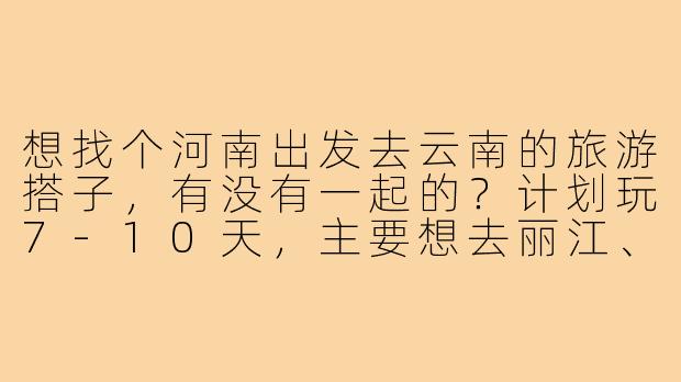 想找个河南出发去云南的旅游搭子，有没有一起的？计划玩7-10天，主要想去丽江、大理、香格里拉，预算中等，不穷游也不奢侈。希望找个性格随和、不矫情的搭子，男女不限，时间大概在9月左右。有详细攻略最好，没有的话可以一起商量！-河南去云南旅游搭子