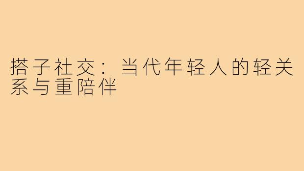 搭子社交：当代年轻人的轻关系与重陪伴