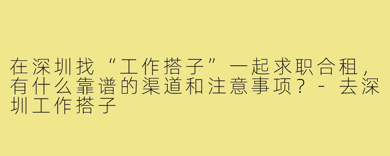 在深圳找“工作搭子”一起求职合租，有什么靠谱的渠道和注意事项？-去深圳工作搭子